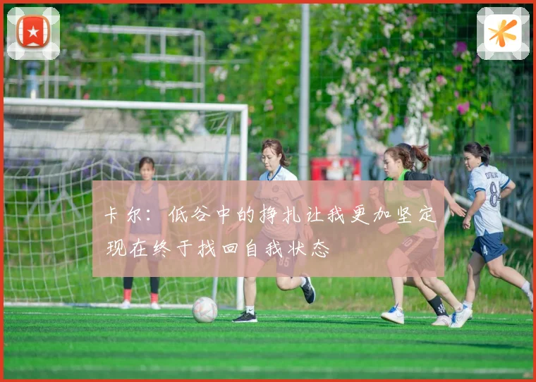 卡尔：低谷中的挣扎让我更加坚定 现在终于找回自我状态