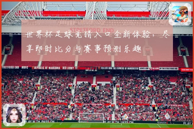 世界杯足球竞猜入口全新体验，尽享即时比分与赛事预测乐趣