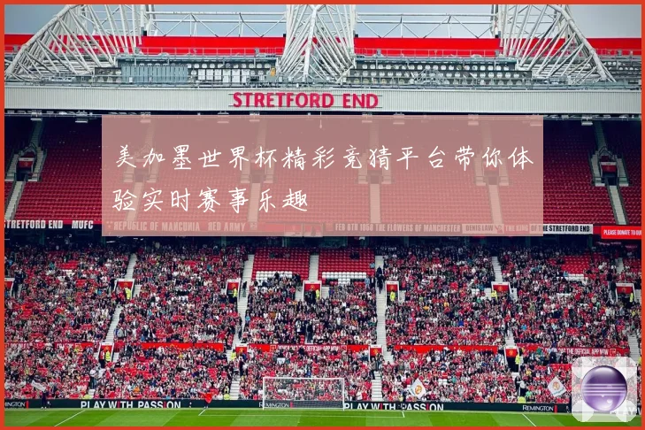 美加墨世界杯精彩竞猜平台带你体验实时赛事乐趣