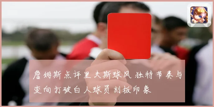 詹姆斯点评里夫斯球风 独特节奏与变向打破白人球员刻板印象