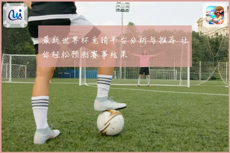 最新世界杯竞猜平台分析与推荐 让你轻松预测赛事结果
