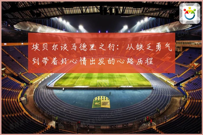埃贝尔谈马德里之行：从缺乏勇气到带着好心情出发的心路历程