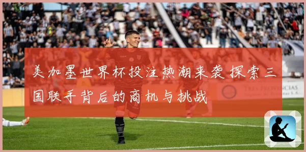 美加墨世界杯投注热潮来袭 探索三国联手背后的商机与挑战