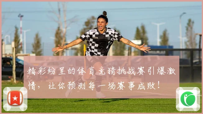 精彩纷呈的体育竞猜挑战赛引爆激情，让你预测每一场赛事成败！