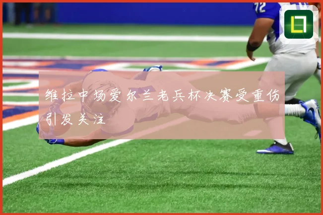 维拉中场爱尔兰老兵杯决赛受重伤引发关注