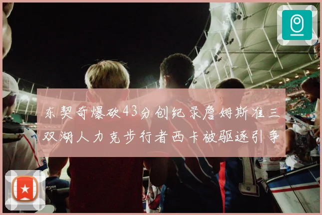 东契奇爆砍43分创纪录詹姆斯准三双湖人力克步行者西卡被驱逐引争议