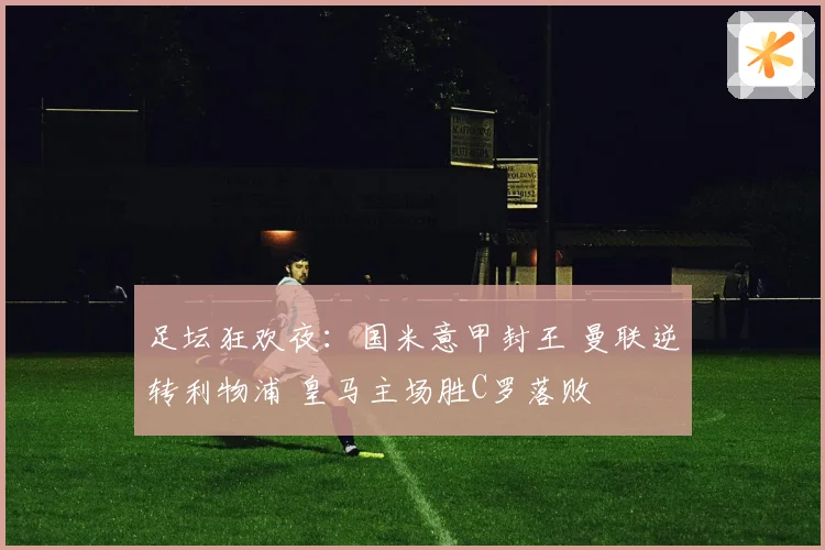 足坛狂欢夜：国米意甲封王 曼联逆转利物浦 皇马主场胜C罗落败