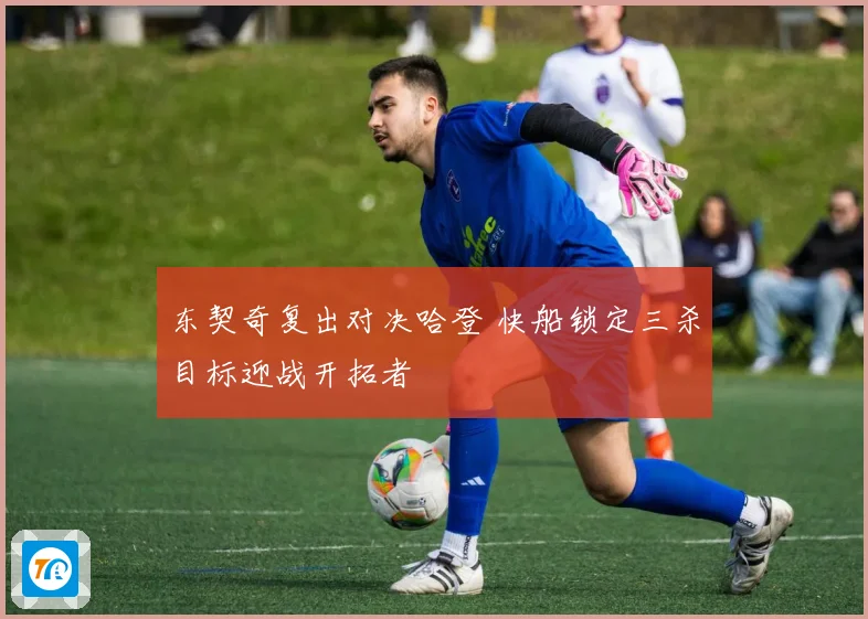 东契奇复出对决哈登 快船锁定三杀目标迎战开拓者