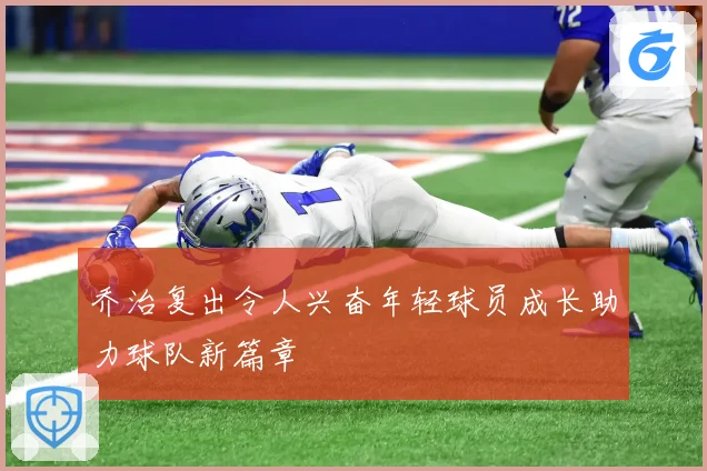 乔治复出令人兴奋年轻球员成长助力球队新篇章