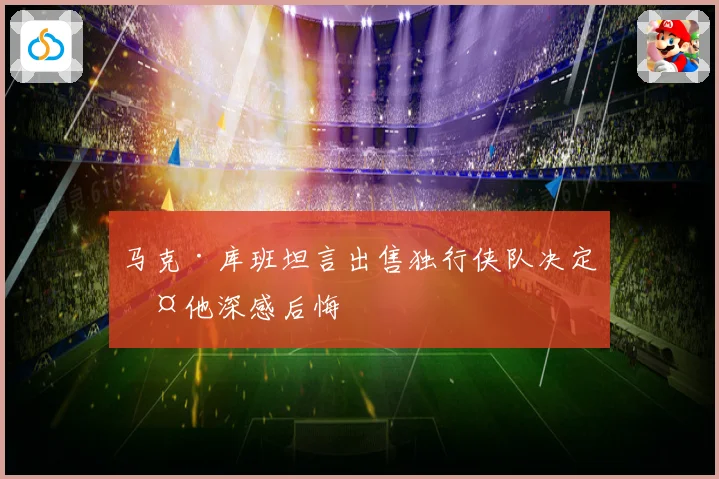 马克·库班坦言出售独行侠队决定令他深感后悔