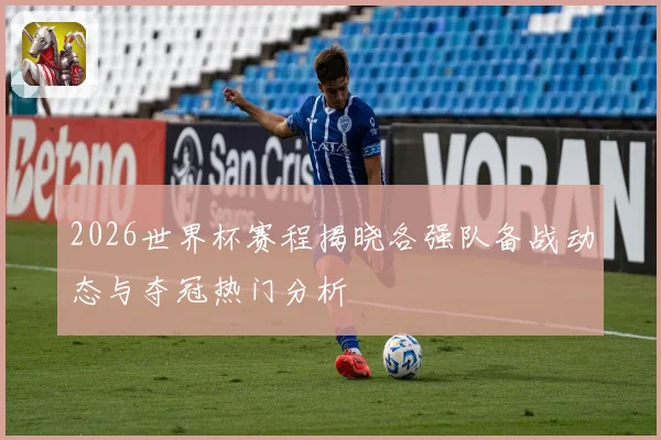 2026世界杯赛程揭晓各强队备战动态与夺冠热门分析