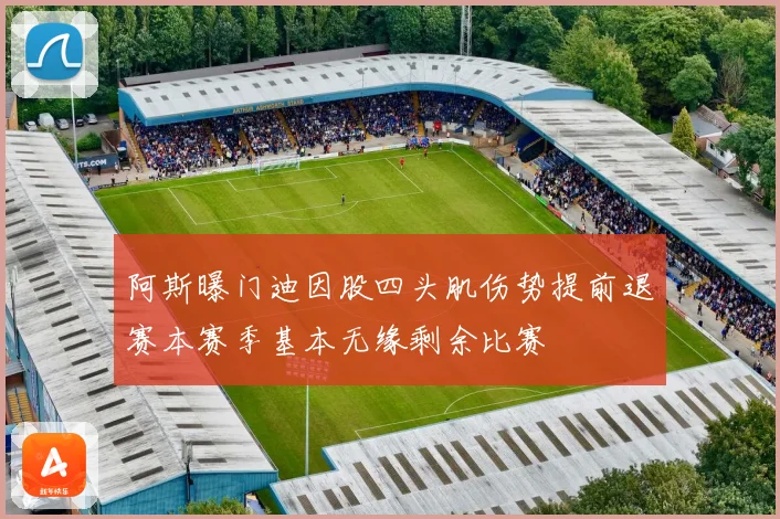 阿斯曝门迪因股四头肌伤势提前退赛本赛季基本无缘剩余比赛