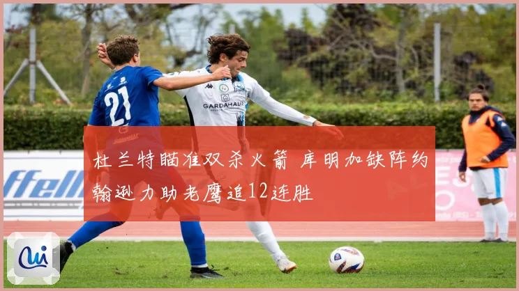 杜兰特瞄准双杀火箭 库明加缺阵约翰逊力助老鹰追12连胜